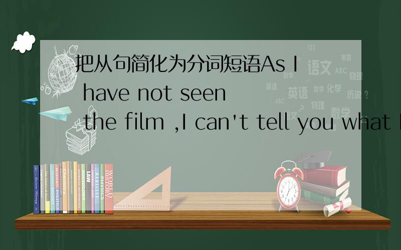 把从句简化为分词短语As I have not seen the film ,I can't tell you what I think of it