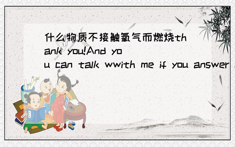 什么物质不接触氧气而燃烧thank you!And you can talk wwith me if you answer me!