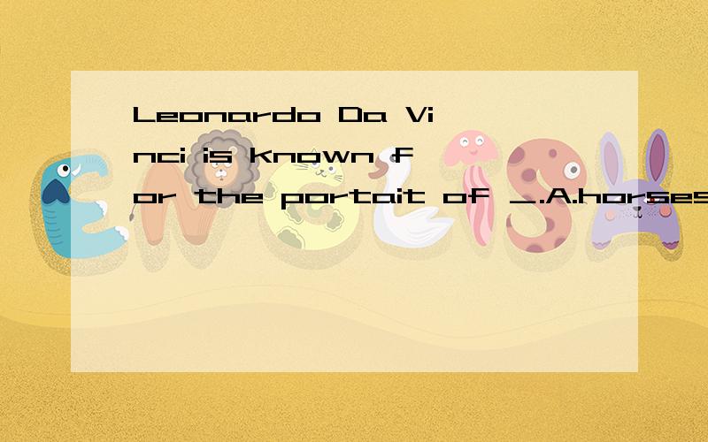 Leonardo Da Vinci is known for the portait of ＿.A.horses B.Mona Lisa C.Romeo and Juliet D.HamletLeonardo Da Vinci is known for the portait of ＿.A.horsesB.Mona LisaC.Romeo and JulietD.Hamlet