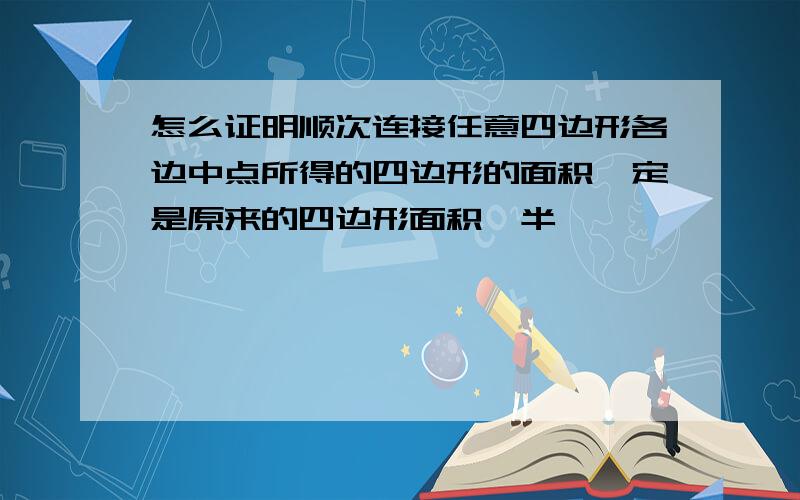 怎么证明顺次连接任意四边形各边中点所得的四边形的面积一定是原来的四边形面积一半