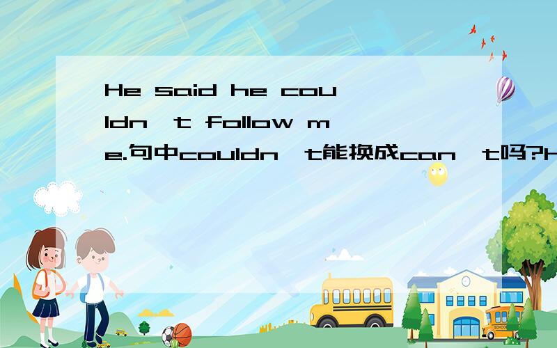 He said he couldn't follow me.句中couldn't能换成can't吗?He said he couldn't follow me.他说他跟不上我表示过去的能力时只能用can的过去式could吗?我查了资料又说了许多表示过去能力不用could的情况,感觉好