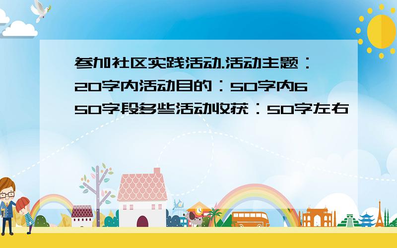 参加社区实践活动.活动主题：20字内活动目的：50字内650字段多些活动收获：50字左右