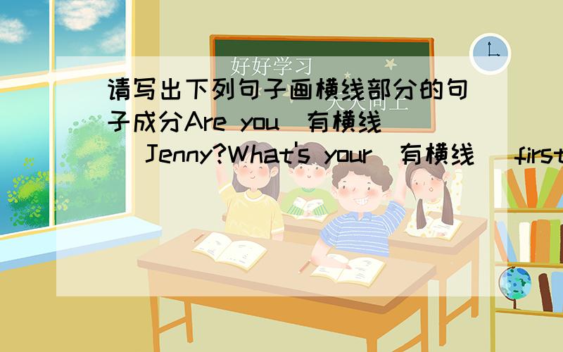 请写出下列句子画横线部分的句子成分Are you(有横线) Jenny?What's your(有横线) first(有横线) name?What's that(有横线) in English?Her phone numder(有横线) is 232-6472.Is he Tom(有横线)?What's his(有横线)