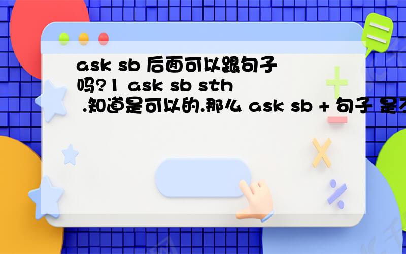 ask sb 后面可以跟句子吗?1 ask sb sth .知道是可以的.那么 ask sb + 句子 是不是也可以的?如 He asked me what I was thinking about what I was thinking about.这里应该是宾语从句吧,看到网上有说 what I was thinking ab