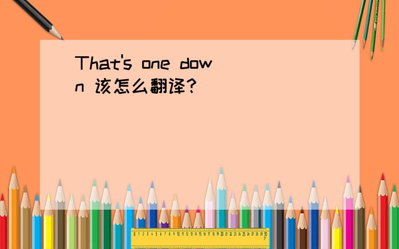 That's one down 该怎么翻译?