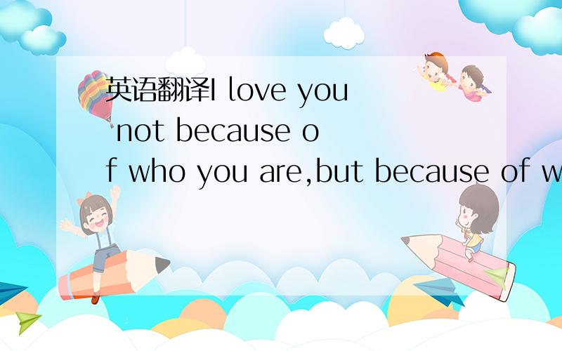 英语翻译I love you not because of who you are,but because of who I am when I'm with you.我爱你不是因为你是谁 而是因为我是你的谁 是这个意思么?