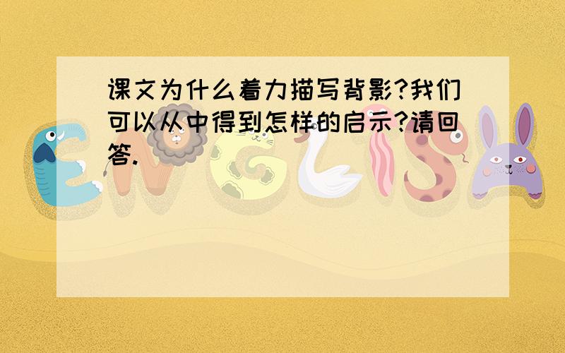 课文为什么着力描写背影?我们可以从中得到怎样的启示?请回答.