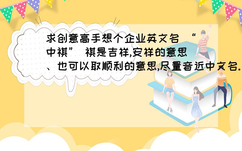 求创意高手想个企业英文名 “中祺” 祺是吉祥,安祥的意思、也可以取顺利的意思,尽量音近中文名.