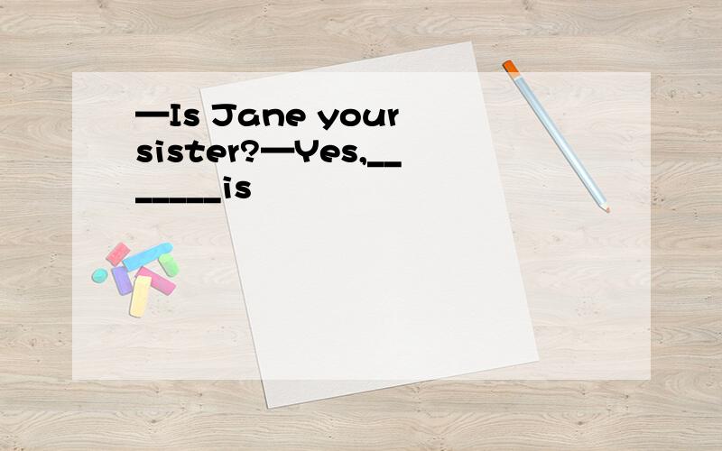 —Is Jane your sister?—Yes,_______is