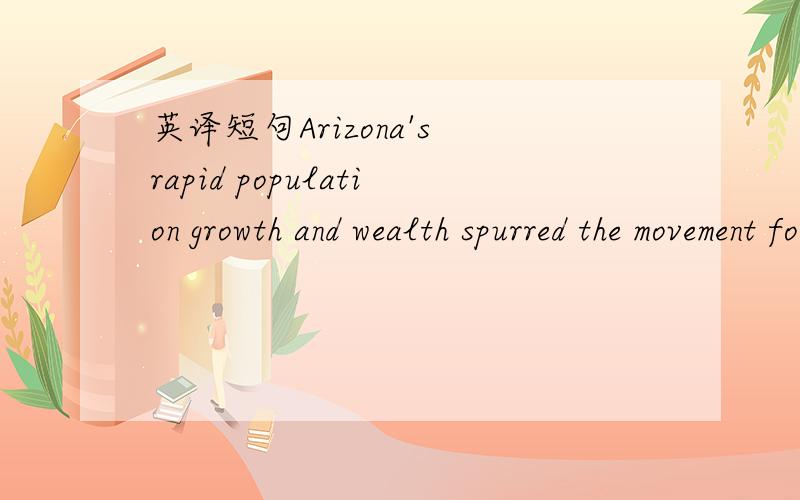 英译短句Arizona's rapid population growth and wealth spurred the movement for statehood at the end of the nineteenth century.the movement for statehood 咋体现呢?