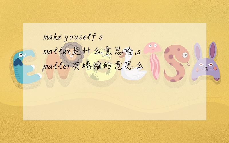 make youself smaller是什么意思哈,smaller有蜷缩的意思么