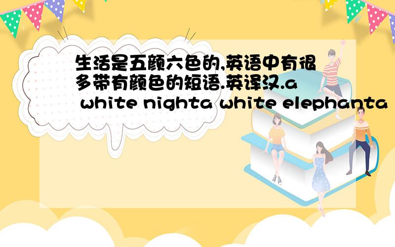 生活是五颜六色的,英语中有很多带有颜色的短语.英译汉.a white nighta white elephanta White Housea white liewhite flag black sheepblack teablack coffeeblack Dogblack goldgreen handgreen teablue dayblue collarblue fear请选其中