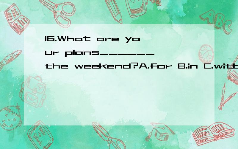 16.What are your plans______the weekend?A.for B.in C.witb D.to16.What are yourplans______the weekend?A.for B.inC.witb D.to