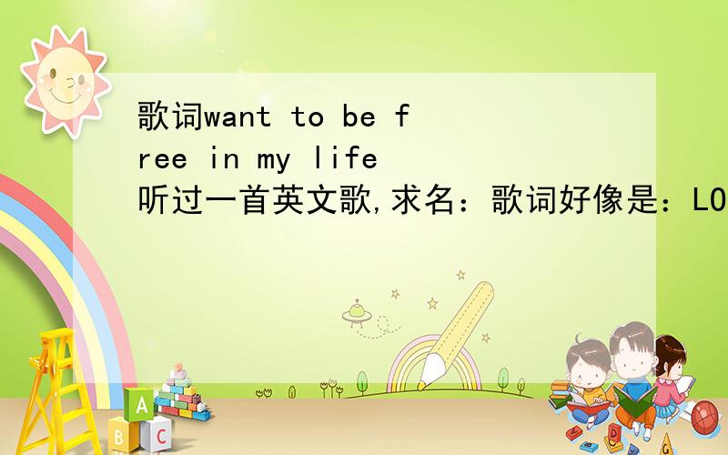 歌词want to be free in my life听过一首英文歌,求名：歌词好像是：LOOK AT ME I‘M LOSEING MY MIND.I SAY I WANT TO BE FREE IN MY LIFE.WALKING DOWN THE STREET AND THE STREET SO LONG,不可意思英文水平差,大概是这样子的歌