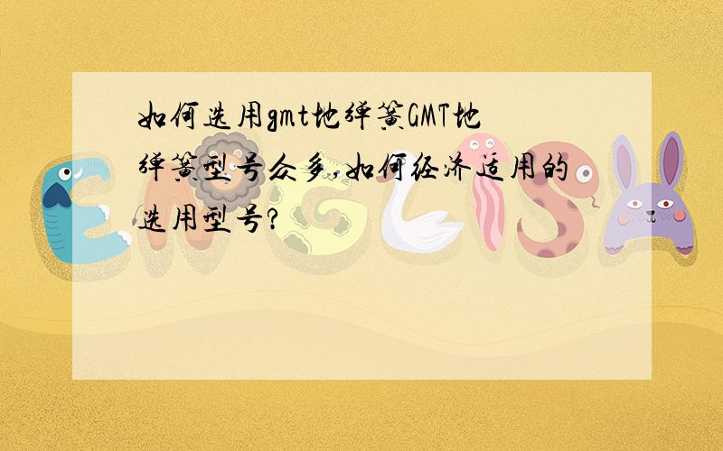 如何选用gmt地弹簧GMT地弹簧型号众多,如何经济适用的选用型号?