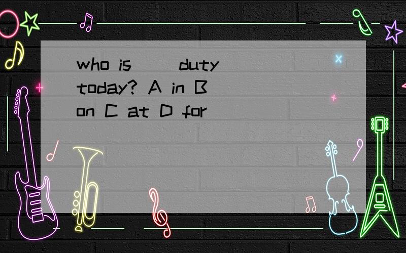 who is __duty today? A in B on C at D for