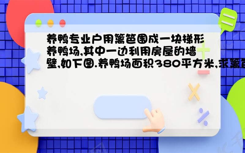 养鸭专业户用篱笆围成一块梯形养鸭场,其中一边利用房屋的墙壁,如下图.养鸭场面积380平方米,求篱笆总长