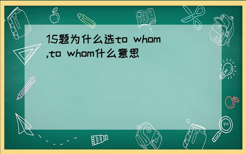 15题为什么选to whom,to whom什么意思