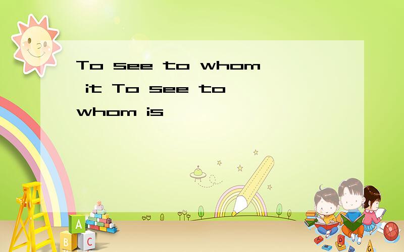 To see to whom it To see to whom is
