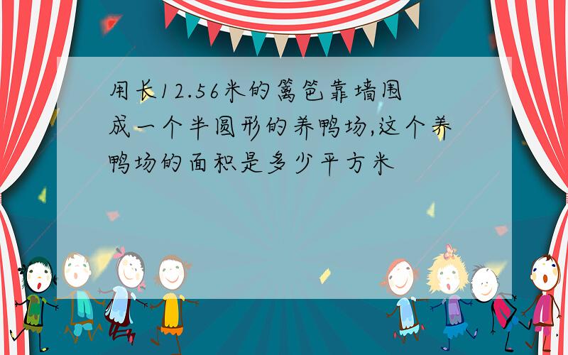 用长12.56米的篱笆靠墙围成一个半圆形的养鸭场,这个养鸭场的面积是多少平方米