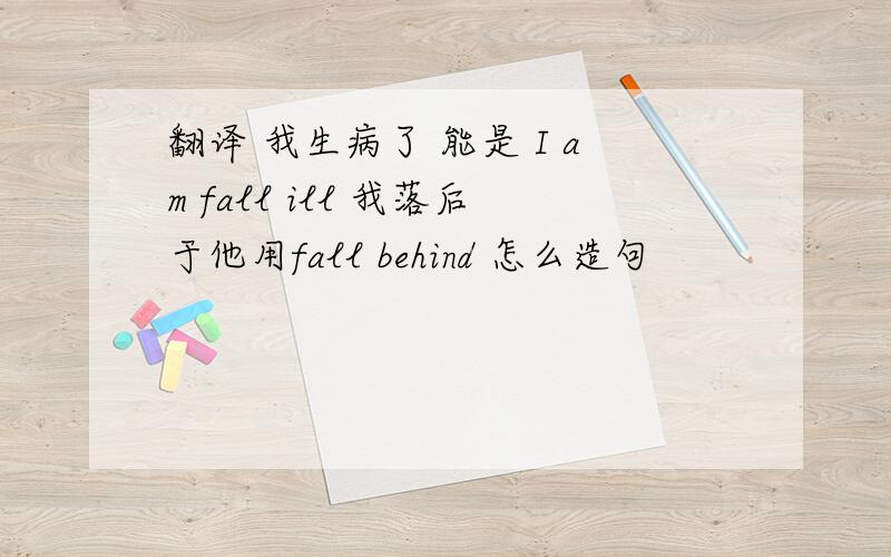 翻译 我生病了 能是 I am fall ill 我落后于他用fall behind 怎么造句