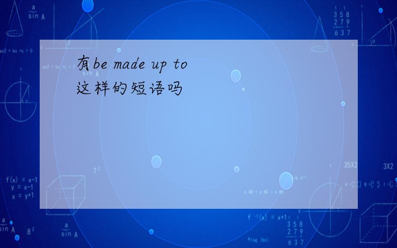 有be made up to这样的短语吗