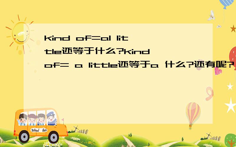 kind of=al little还等于什么?kind of= a little还等于a 什么?还有呢?