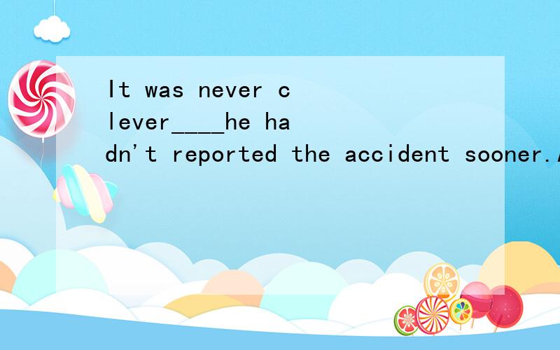 It was never clever____he hadn't reported the accident sooner.A.that B.whyIt was never clever____he hadn't reported the accident sooner.A.that B.why 为什么答案是B,With his money ___,he couldn't go home.A.missed B.running out为什么用B____has