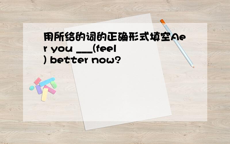 用所给的词的正确形式填空Aer you ___(feel) better now?