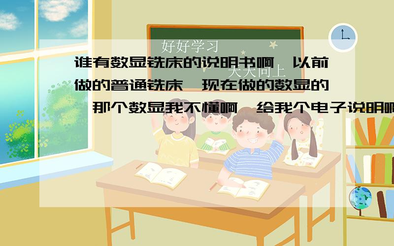 谁有数显铣床的说明书啊,以前做的普通铣床,现在做的数显的,那个数显我不懂啊,给我个电子说明啊,