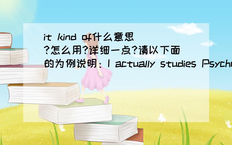 it kind of什么意思?怎么用?详细一点?请以下面的为例说明：I actually studies Psychology in Harvard ,not Computer Science.Altough a little bit  of Computer Science.I`ve been programming since i was ten.And i think that    ♥ it