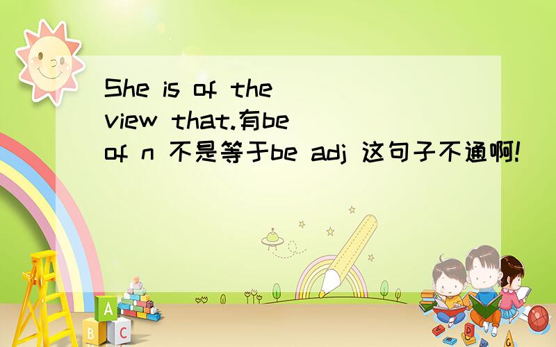 She is of the view that.有be of n 不是等于be adj 这句子不通啊!