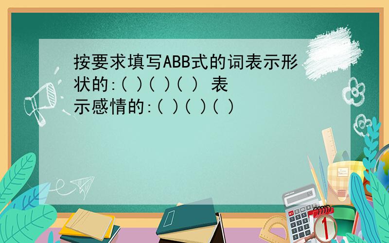 按要求填写ABB式的词表示形状的:( )( )( ) 表示感情的:( )( )( )