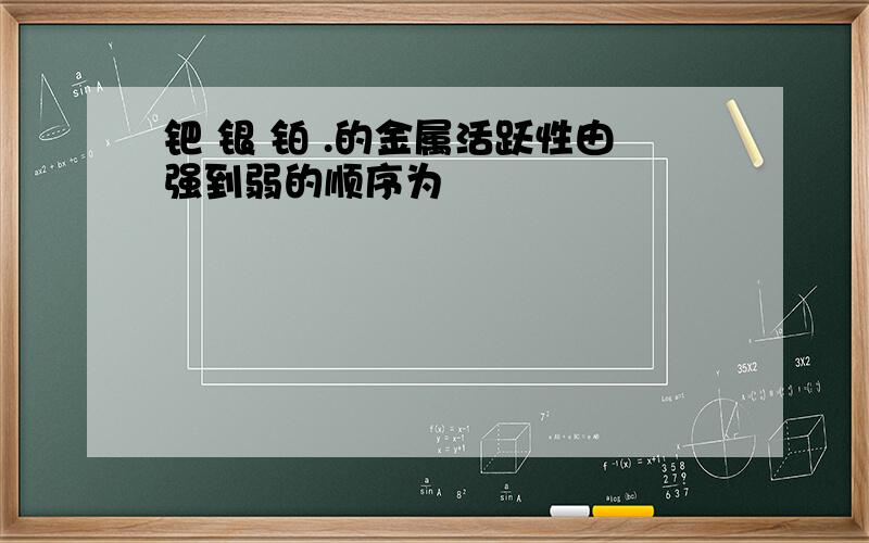 钯 银 铂 .的金属活跃性由强到弱的顺序为