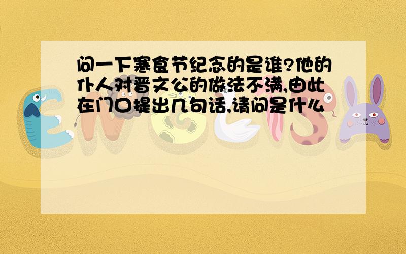 问一下寒食节纪念的是谁?他的仆人对晋文公的做法不满,由此在门口提出几句话,请问是什么