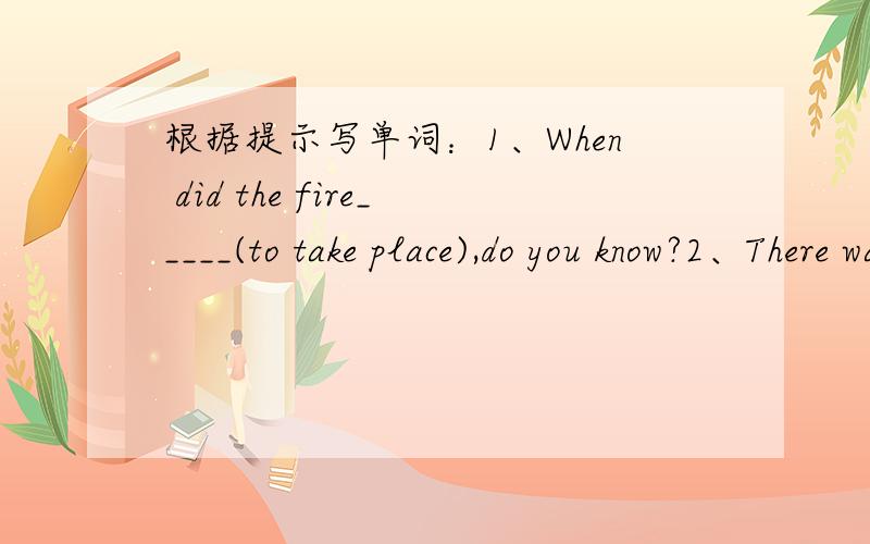 根据提示写单词：1、When did the fire_____(to take place),do you know?2、There was a big__________(a place with many trees)fire in America some years ago.