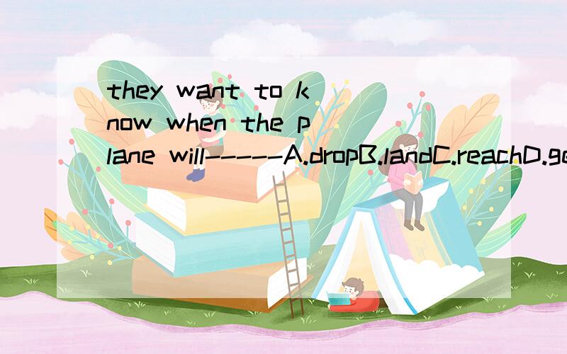 they want to know when the plane will-----A.dropB.landC.reachD.get为什么选C