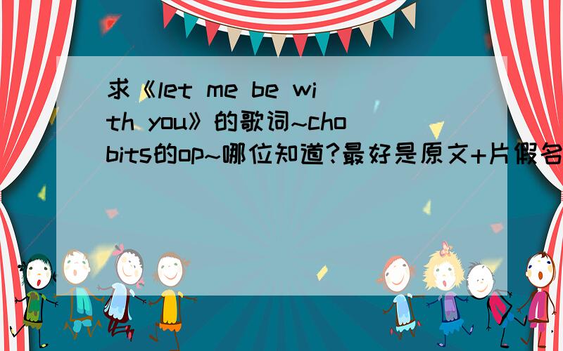 求《let me be with you》的歌词~chobits的op~哪位知道?最好是原文+片假名+罗马音+中文的~拜托了~