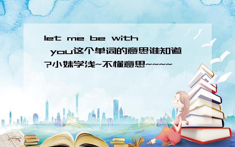 let me be with you这个单词的意思谁知道?小妹学浅~不懂意思~~~~