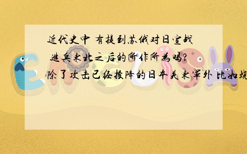 近代史中 有提到苏俄对日宣战 进兵东北之后的所作所为吗?除了攻击已经投降的日本关东军外 比如烧杀抢掠之类的 有记述吗 求具体记载