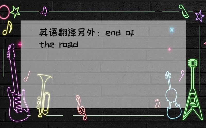 英语翻译另外：end of the road