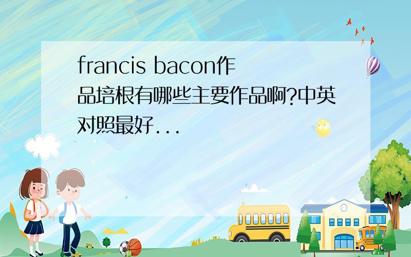 francis bacon作品培根有哪些主要作品啊?中英对照最好...