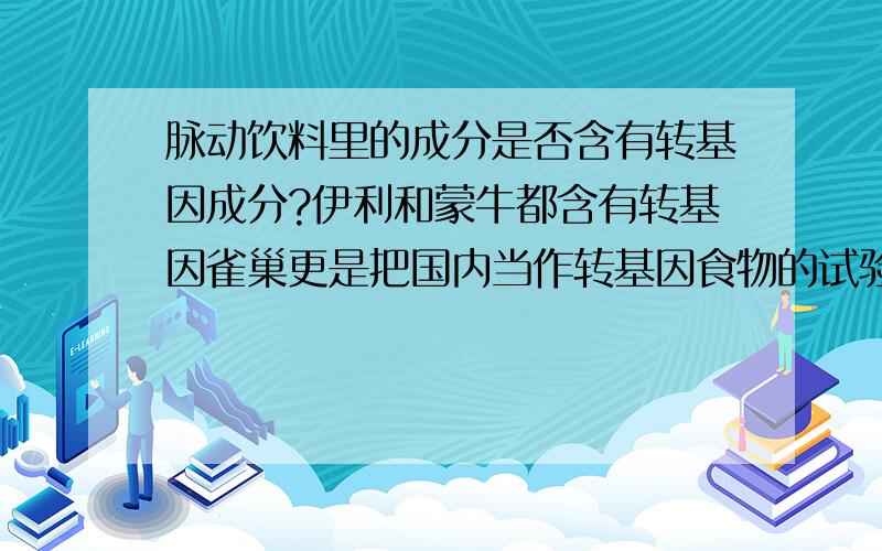 脉动饮料里的成分是否含有转基因成分?伊利和蒙牛都含有转基因雀巢更是把国内当作转基因食物的试验田脉动我一直喝都不错是否含有转基因成分