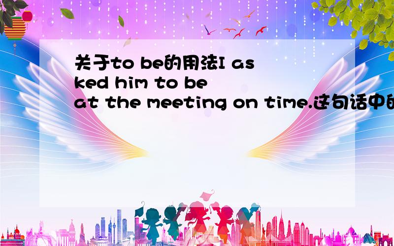 关于to be的用法I asked him to be at the meeting on time.这句话中的to