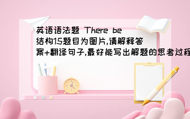 英语语法题 There be结构15题目为图片,请解释答案+翻译句子,最好能写出解题的思考过程,