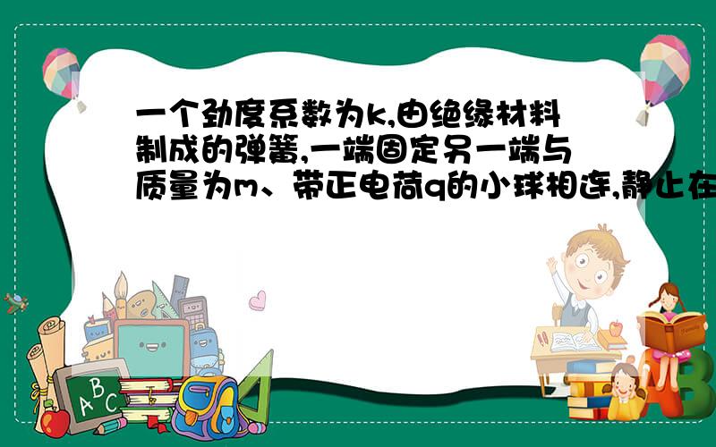 一个劲度系数为k,由绝缘材料制成的弹簧,一端固定另一端与质量为m、带正电荷q的小球相连,静止在光滑绝缘水平面上,当加入如图所示的场强为E的匀强电场后,小球开始运动.下列说法正确的是