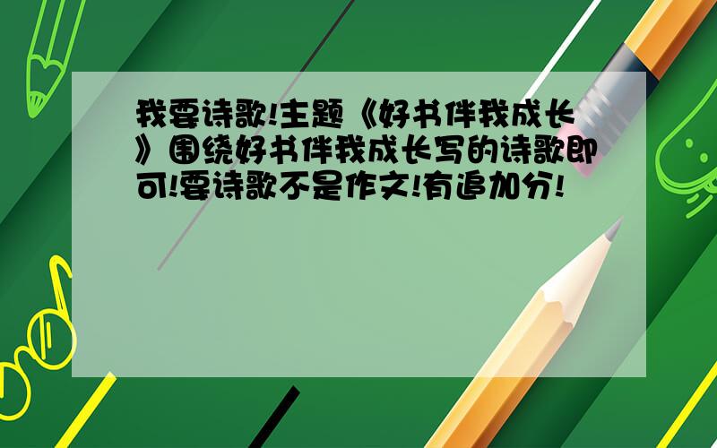 我要诗歌!主题《好书伴我成长》围绕好书伴我成长写的诗歌即可!要诗歌不是作文!有追加分!