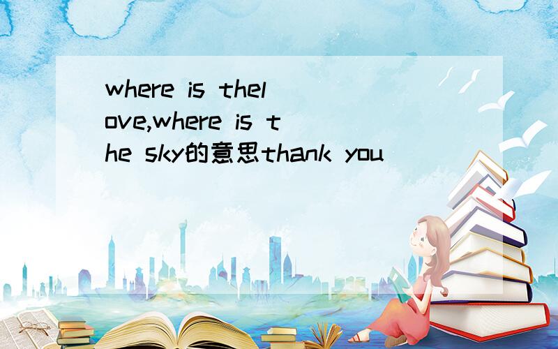 where is thel ove,where is the sky的意思thank you