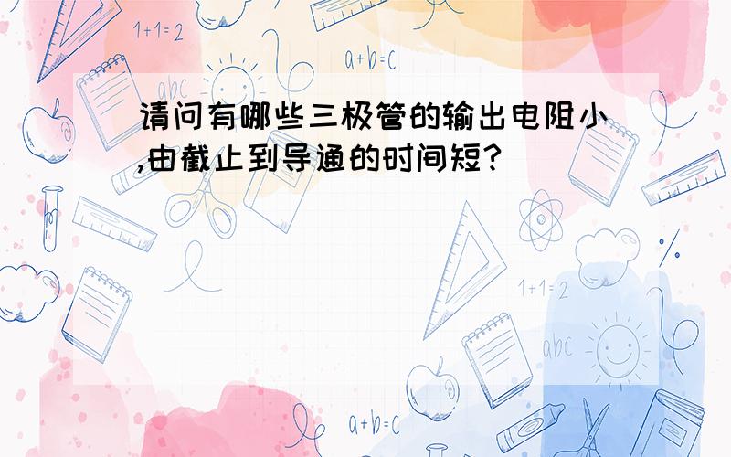 请问有哪些三极管的输出电阻小,由截止到导通的时间短?