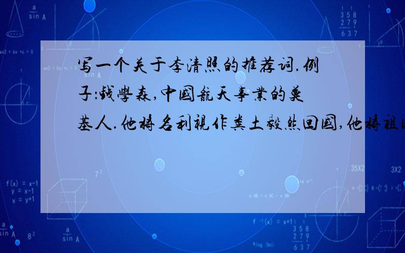 写一个关于李清照的推荐词.例子：钱学森,中国航天事业的奠基人.他将名利视作粪土毅然回国,他将祖国富强视作毕生的目标,他是当代中国科学的一面旗帜.注意：保持与原句大致相当的句式,